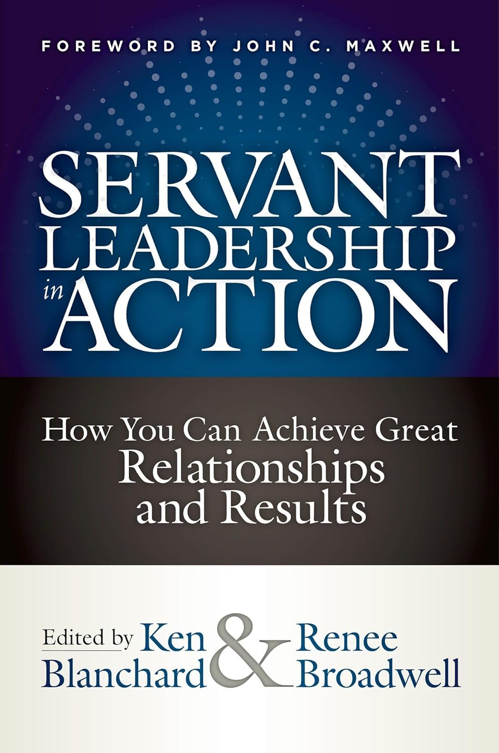 servant leadership in action: how you can achieve great relationships and results by ken blanchard (editor), renee broadwell (editor), john c. maxwell (foreword)